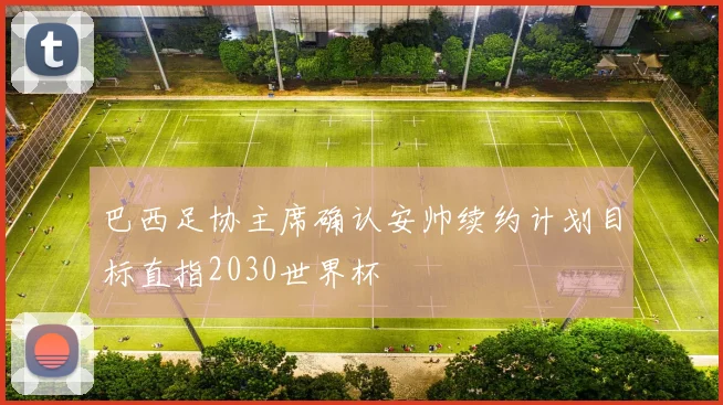 巴西足协主席确认安帅续约计划目标直指2030世界杯