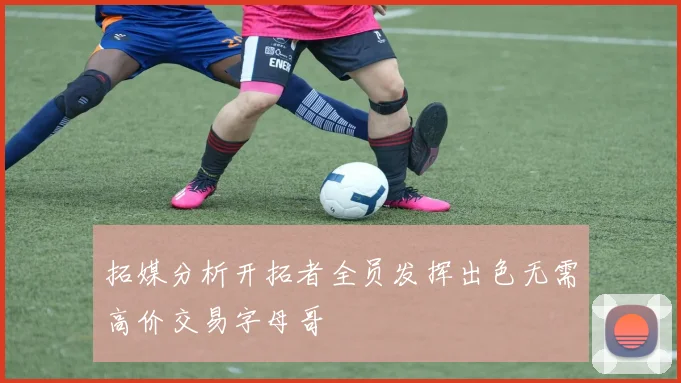 拓媒分析开拓者全员发挥出色无需高价交易字母哥