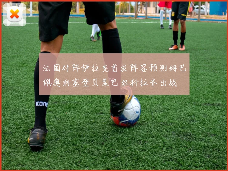 法国对阵伊拉克首发阵容预测姆巴佩奥利塞登贝莱巴尔科拉齐出战