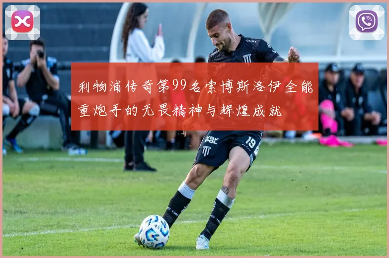 利物浦传奇第99名索博斯洛伊全能重炮手的无畏精神与辉煌成就