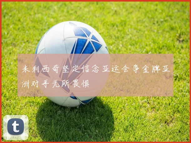 米利西奇坚定信念亚运会争金牌亚洲对手无所畏惧