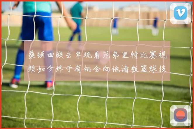 桑顿回顾去年观看范弗里特比赛视频如今终于有机会向他请教篮球技巧