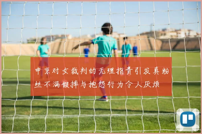申京对女裁判的无理指责引发真粉丝不满假摔与抱怨行为令人厌烦