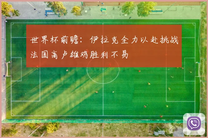 世界杯前瞻：伊拉克全力以赴挑战法国高卢雄鸡胜利不易