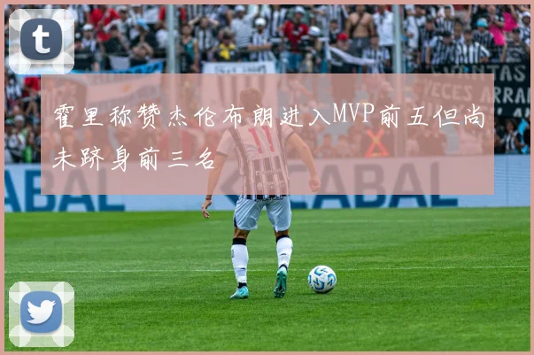 霍里称赞杰伦布朗进入MVP前五但尚未跻身前三名