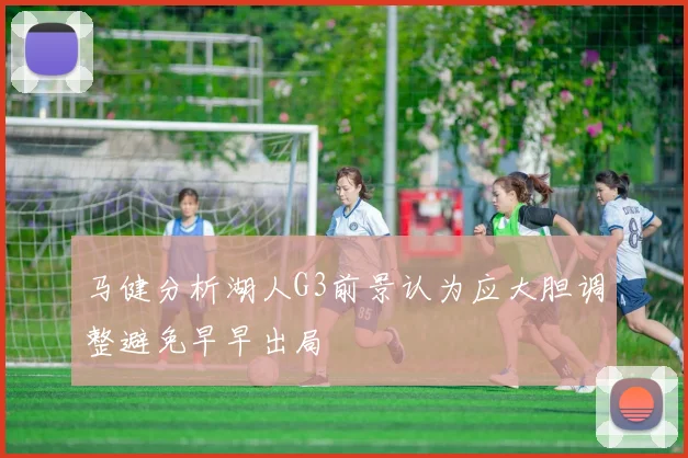 马健分析湖人G3前景认为应大胆调整避免早早出局