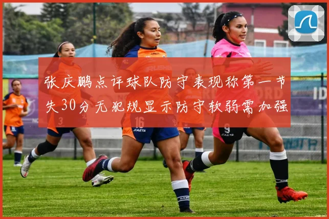 张庆鹏点评球队防守表现称第一节失30分无犯规显示防守软弱需加强