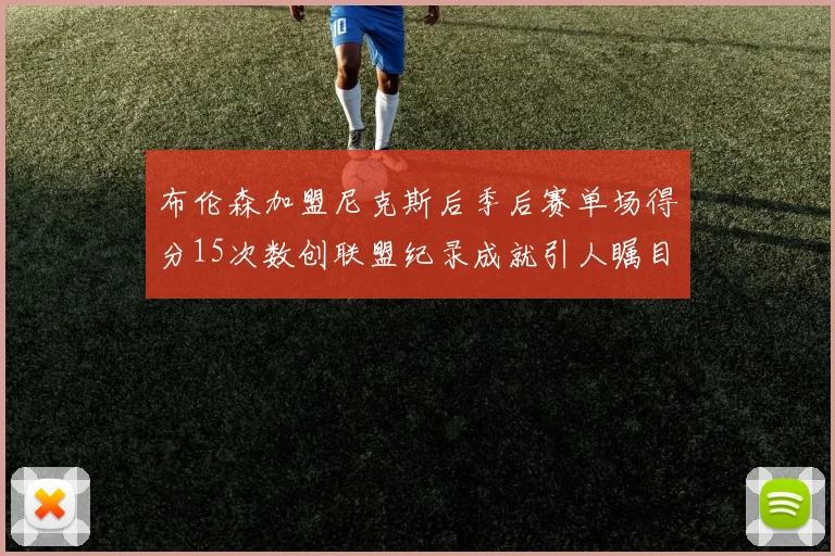 布伦森加盟尼克斯后季后赛单场得分15次数创联盟纪录成就引人瞩目