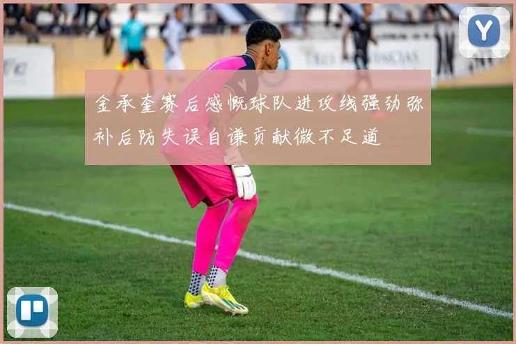 金承奎赛后感慨球队进攻线强劲弥补后防失误自谦贡献微不足道