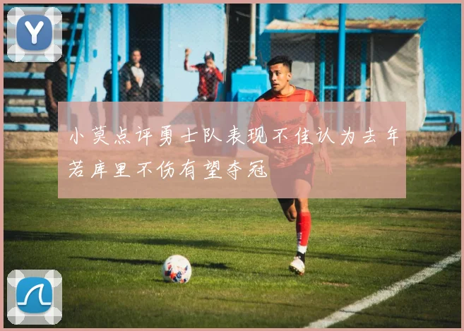 小莫点评勇士队表现不佳认为去年若库里不伤有望夺冠