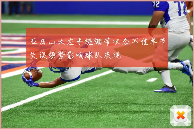 亚历山大左手缠绷带状态不佳单节失误频繁影响球队表现