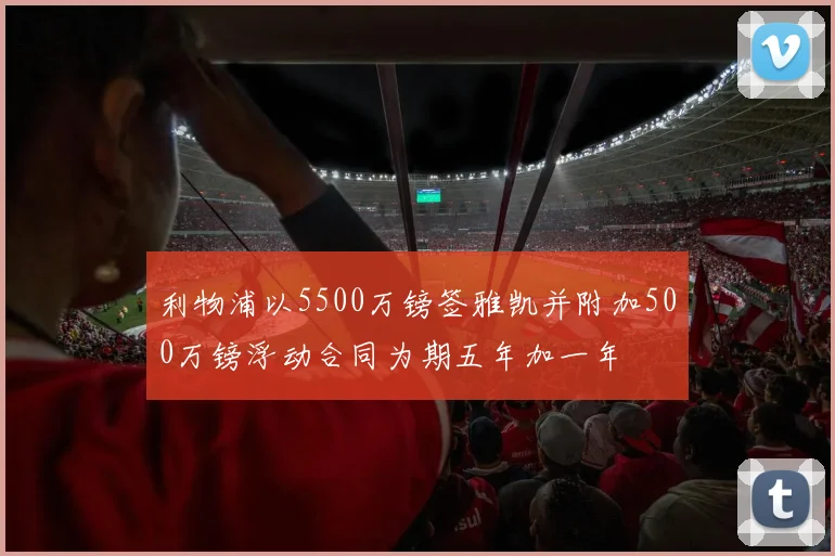 利物浦以5500万镑签雅凯并附加500万镑浮动合同为期五年加一年