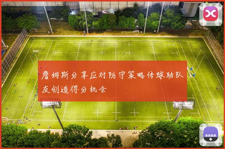 詹姆斯分享应对防守策略传球助队友创造得分机会