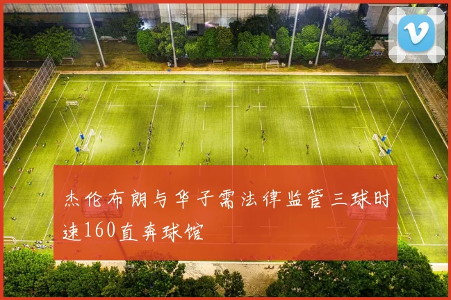 杰伦布朗与华子需法律监管三球时速160直奔球馆