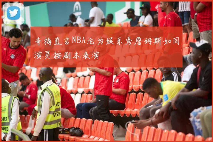 夸梅直言NBA沦为娱乐秀詹姆斯如同演员按剧本表演