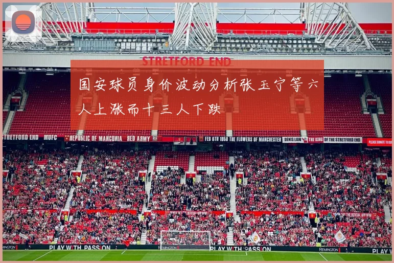 国安球员身价波动分析张玉宁等六人上涨而十三人下跌