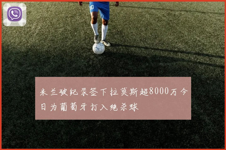 米兰破纪录签下拉莫斯超8000万今日为葡萄牙打入绝杀球