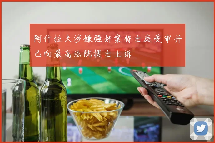 阿什拉夫涉嫌强奸案将出庭受审并已向最高法院提出上诉