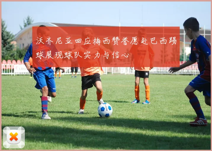沃齐尼亚回应梅西赞誉愿赴巴西踢球展现球队实力与信心