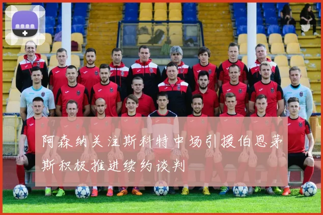 阿森纳关注斯科特中场引援伯恩茅斯积极推进续约谈判