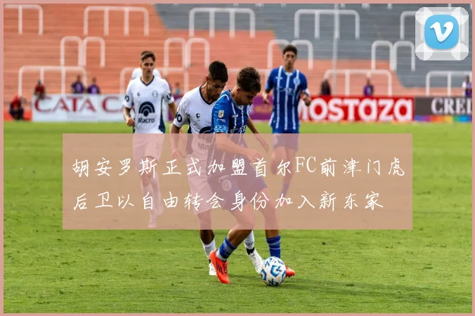 胡安罗斯正式加盟首尔FC前津门虎后卫以自由转会身份加入新东家