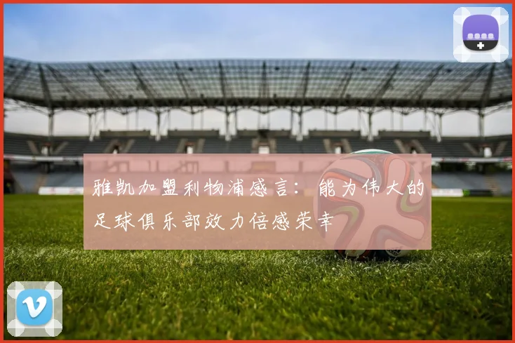 雅凯加盟利物浦感言：能为伟大的足球俱乐部效力倍感荣幸