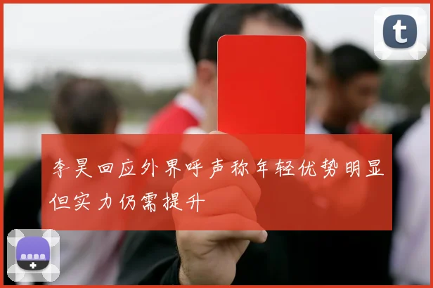 李昊回应外界呼声称年轻优势明显但实力仍需提升