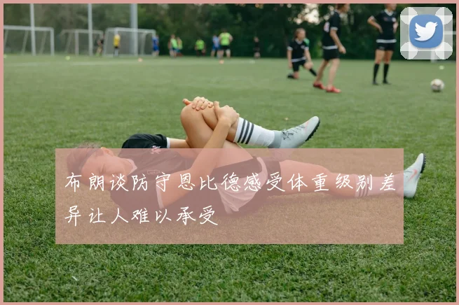 布朗谈防守恩比德感受体重级别差异让人难以承受