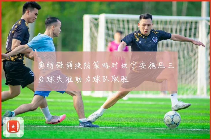 奥特强调换防策略对坎宁安施压三分球失准助力球队取胜
