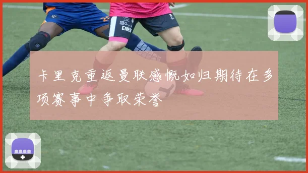 卡里克重返曼联感慨如归期待在多项赛事中争取荣誉