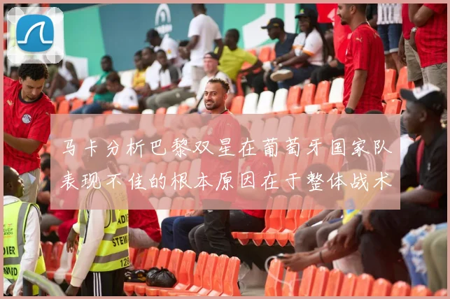 马卡分析巴黎双星在葡萄牙国家队表现不佳的根本原因在于整体战术体系问题