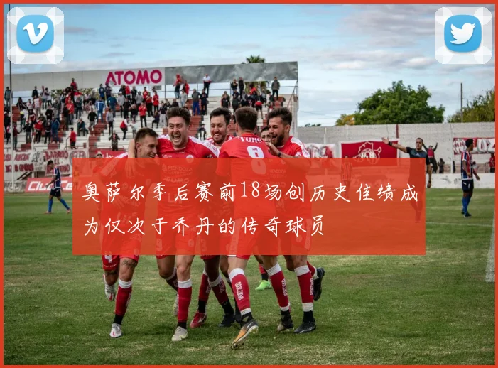 奥萨尔季后赛前18场创历史佳绩成为仅次于乔丹的传奇球员