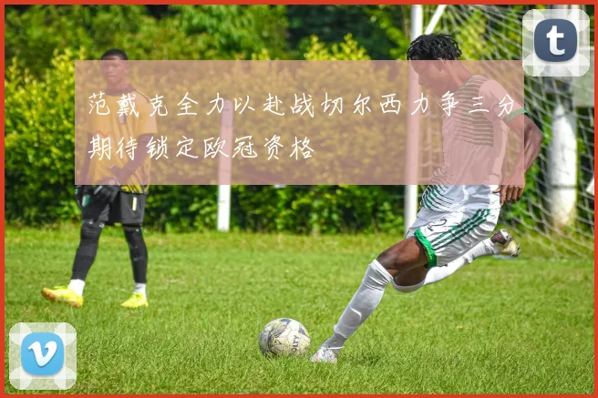 范戴克全力以赴战切尔西力争三分期待锁定欧冠资格